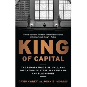 King of Capital: The Remarkable Rise, Fall, and Rise Again of Steve Schwarzman a